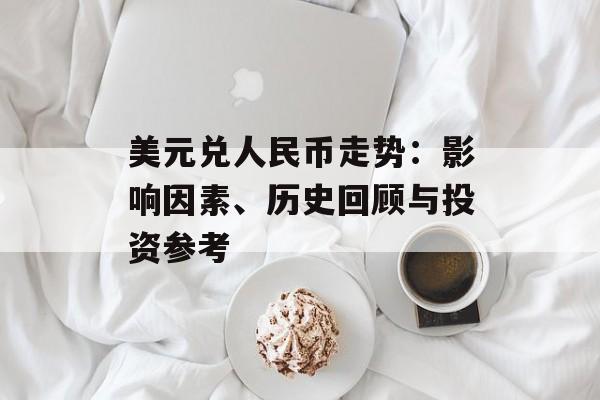 美元兑人民币走势：影响因素、历史回顾与投资参考