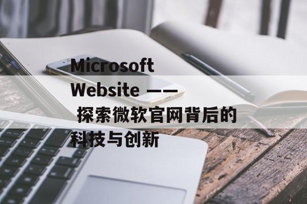 Microsoft Website —— 探索微软官网背后的科技与创新