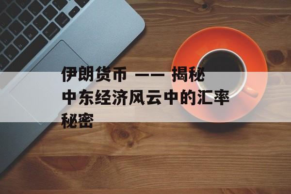 伊朗货币 —— 揭秘中东经济风云中的汇率秘密