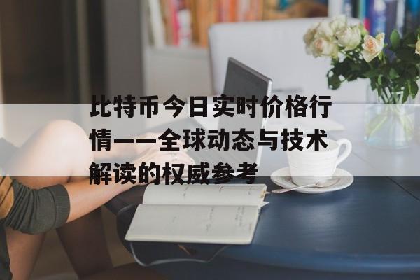 比特币今日实时价格行情——全球动态与技术解读的权威参考