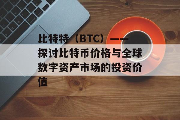 比特特（BTC）——探讨比特币价格与全球数字资产市场的投资价值