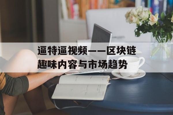 逼特逼视频——区块链趣味内容与市场趋势