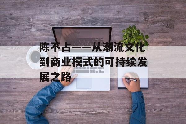 陈不占——从潮流文化到商业模式的可持续发展之路