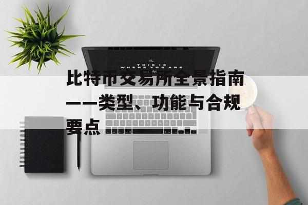 比特币交易所全景指南——类型、功能与合规要点