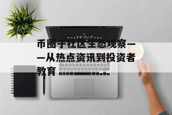 币圈子社区生态观察——从热点资讯到投资者教育