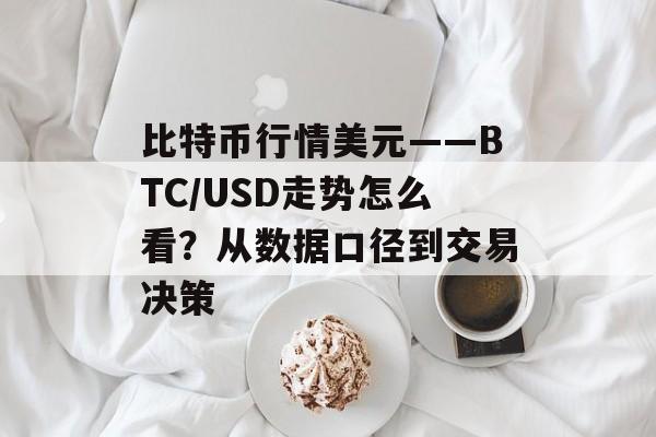 比特币行情美元——BTC/USD走势怎么看？从数据口径到交易决策