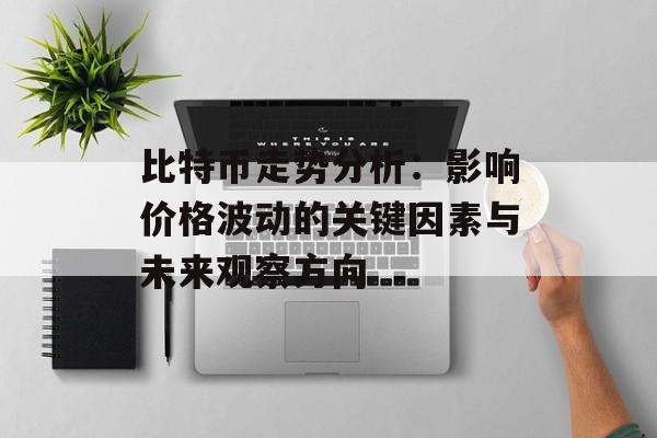 比特币走势分析：影响价格波动的关键因素与未来观察方向