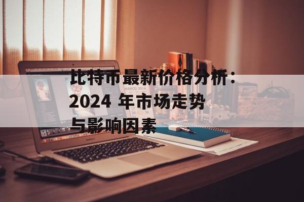 比特币最新价格分析：2024 年市场走势与影响因素