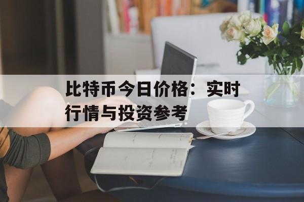 比特币今日价格：实时行情与投资参考