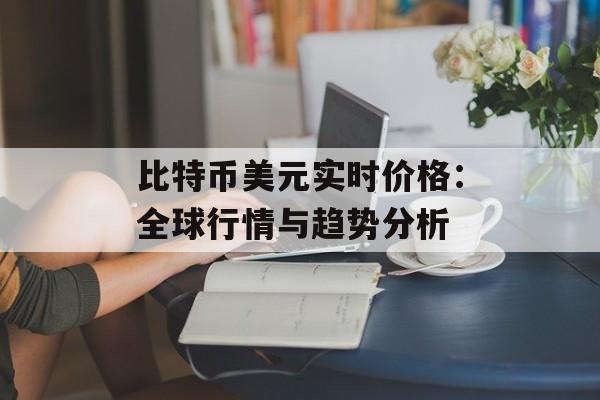 比特币美元实时价格：全球行情与趋势分析