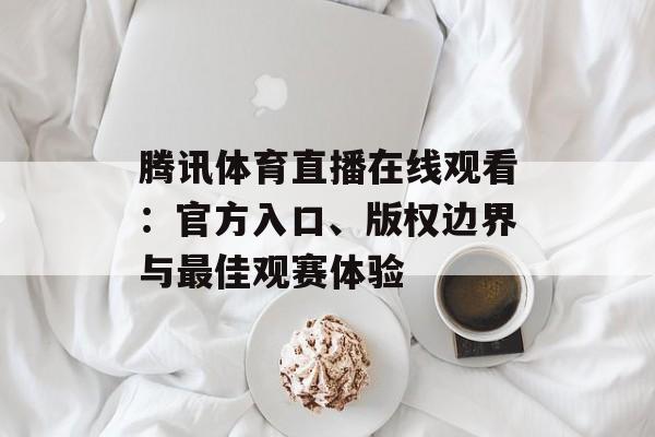 腾讯体育直播在线观看：官方入口、版权边界与最佳观赛体验