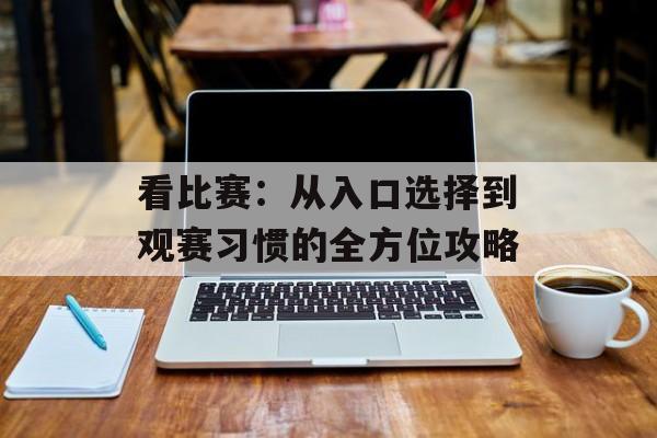 看比赛：从入口选择到观赛习惯的全方位攻略