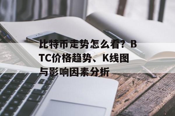 比特币走势怎么看？BTC价格趋势、K线图与影响因素分析