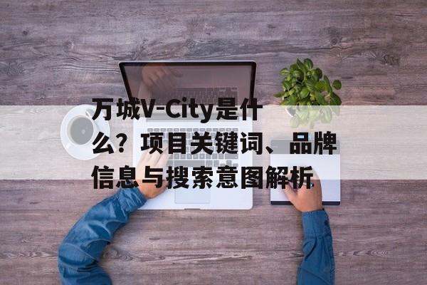 万城V-City是什么？项目关键词、品牌信息与搜索意图解析