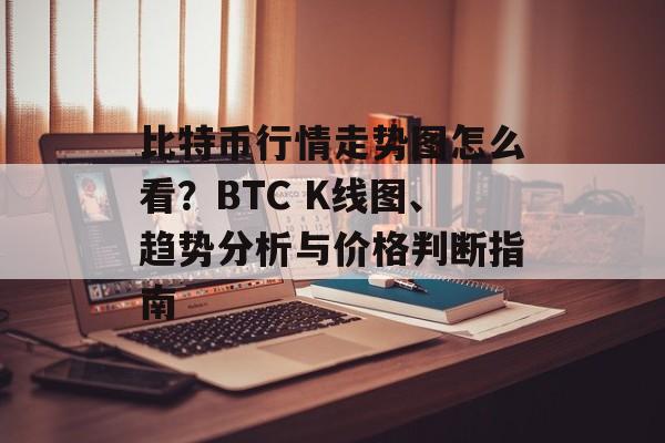 比特币行情走势图怎么看？BTC K线图、趋势分析与价格判断指南