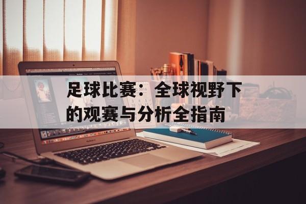 足球比赛：全球视野下的观赛与分析全指南