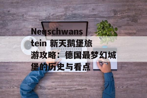 Neuschwanstein 新天鹅堡旅游攻略：德国最梦幻城堡的历史与看点