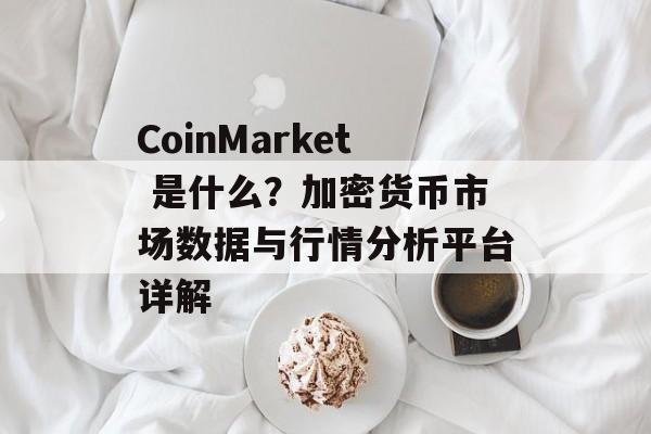 CoinMarket 是什么？加密货币市场数据与行情分析平台详解