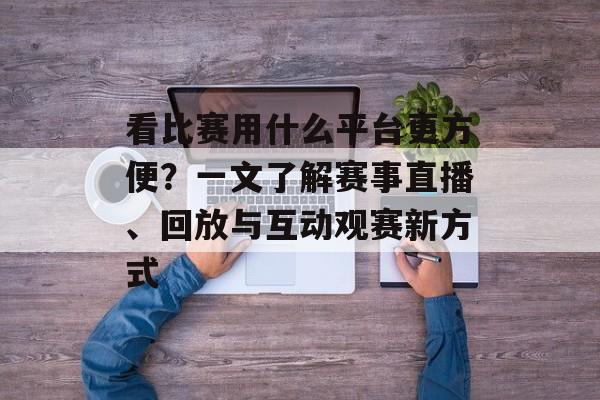 看比赛用什么平台更方便？一文了解赛事直播、回放与互动观赛新方式