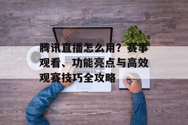 腾讯直播怎么用？赛事观看、功能亮点与高效观赛技巧全攻略