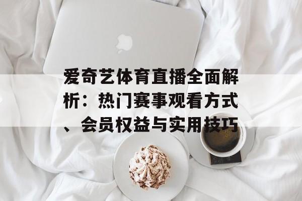 爱奇艺体育直播全面解析：热门赛事观看方式、会员权益与实用技巧