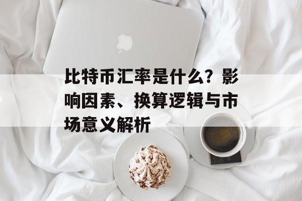 比特币汇率是什么？影响因素、换算逻辑与市场意义解析
