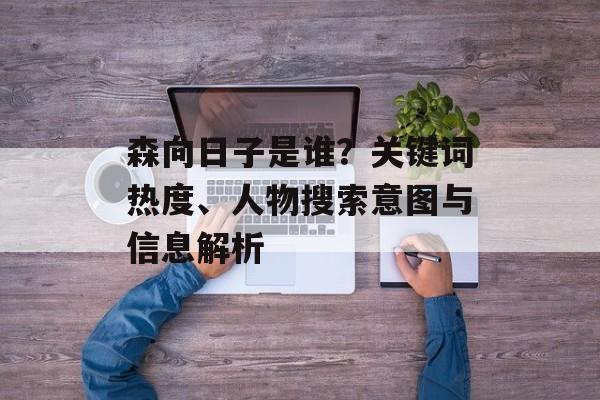 森向日子是谁？关键词热度、人物搜索意图与信息解析
